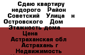 Сдаю квартиру недорого › Район ­ Советский › Улица ­ н.Островского › Дом ­ 63 › Этажность дома ­ 5 › Цена ­ 9 000 - Астраханская обл., Астрахань г. Недвижимость » Квартиры аренда   